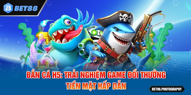 Bắn Cá H5: Trải Nghiệm Game Đổi Thưởng Tiền Mặt Hấp Dẫn