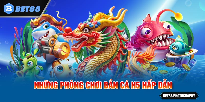 Những phòng chơi bắn cá H5 hấp dẫn